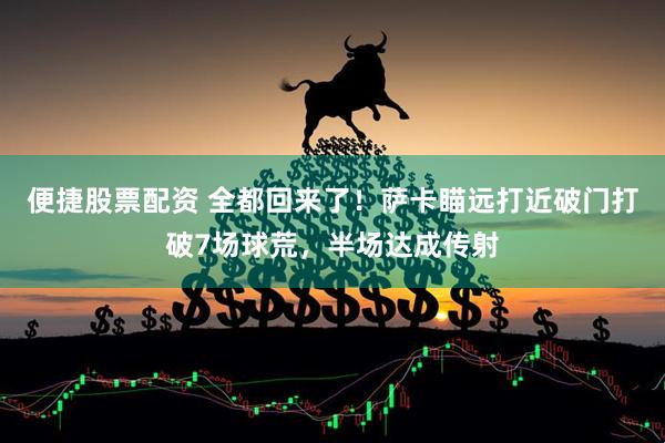 便捷股票配资 全都回来了！萨卡瞄远打近破门打破7场球荒，半场达成传射