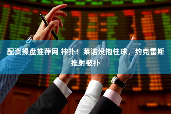 配资操盘推荐网 神扑！莱诺没抱住球，约克雷斯推射被扑