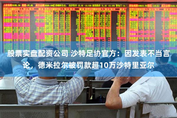 股票实盘配资公司 沙特足协官方：因发表不当言论，德米拉尔被罚款超10万沙特里亚尔
