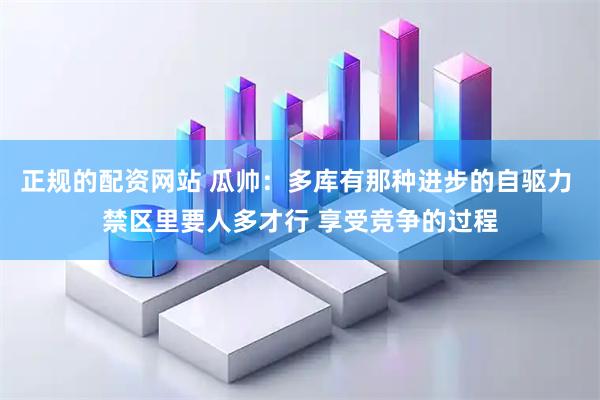 正规的配资网站 瓜帅：多库有那种进步的自驱力 禁区里要人多才行 享受竞争的过程