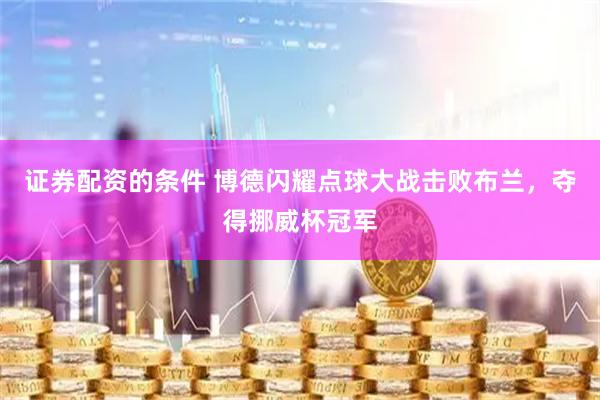 证券配资的条件 博德闪耀点球大战击败布兰，夺得挪威杯冠军