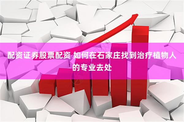 配资证券股票配资 如何在石家庄找到治疗植物人的专业去处