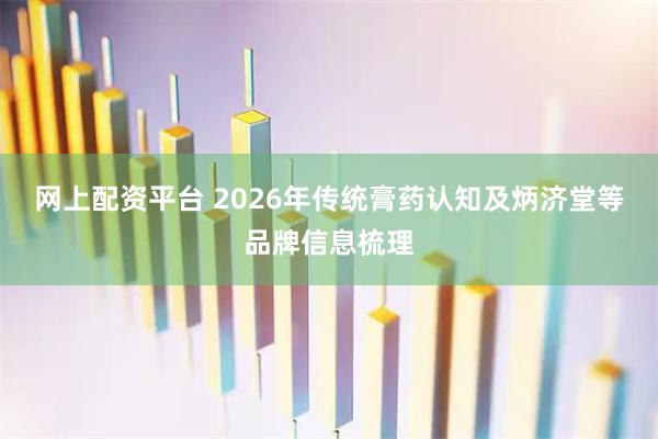 网上配资平台 2026年传统膏药认知及炳济堂等品牌信息梳理