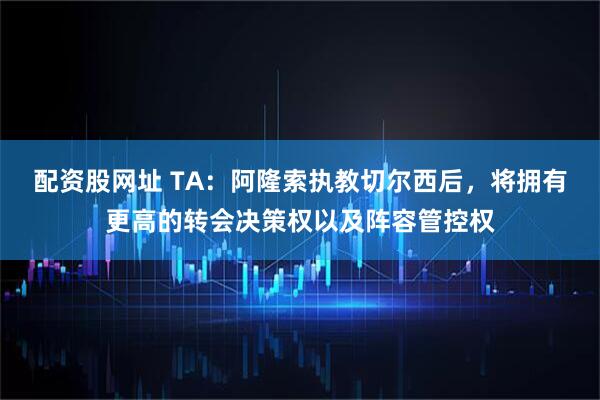配资股网址 TA：阿隆索执教切尔西后，将拥有更高的转会决策权以及阵容管控权