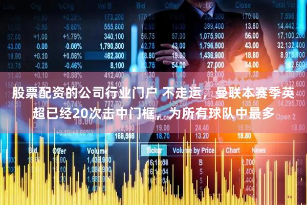 股票配资的公司行业门户 不走运，曼联本赛季英超已经20次击中门框，为所有球队中最多