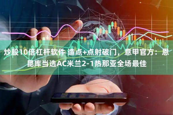 炒股10倍杠杆软件 造点+点射破门，意甲官方：恩昆库当选AC米兰2-1热那亚全场最佳