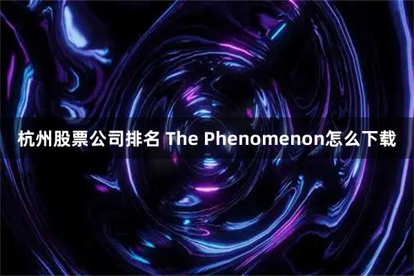 杭州股票公司排名 The Phenomenon怎么下载