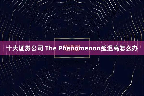 十大证券公司 The Phenomenon延迟高怎么办