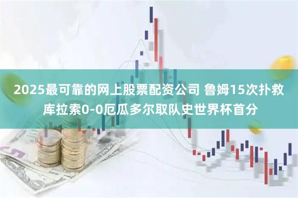 2025最可靠的网上股票配资公司 鲁姆15次扑救 库拉索0-0厄瓜多尔取队史世界杯首分
