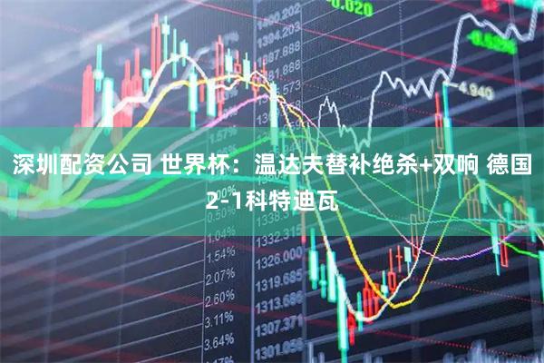 深圳配资公司 世界杯：温达夫替补绝杀+双响 德国2-1科特迪瓦