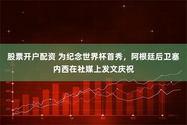 股票开户配资 为纪念世界杯首秀，阿根廷后卫塞内西在社媒上发文庆祝