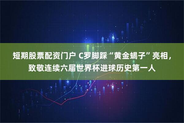 短期股票配资门户 C罗脚踩“黄金蝎子”亮相，致敬连续六届世界杯进球历史第一人