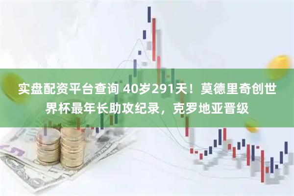 实盘配资平台查询 40岁291天！莫德里奇创世界杯最年长助攻纪录，克罗地亚晋级