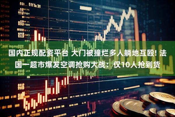 国内正规配资平台 大门被撞烂多人躺地互殴! 法国一超市爆发空调抢购大战:仅10人抢到货