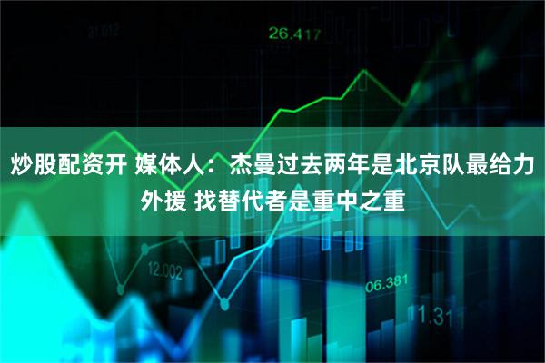 炒股配资开 媒体人：杰曼过去两年是北京队最给力外援 找替代者是重中之重