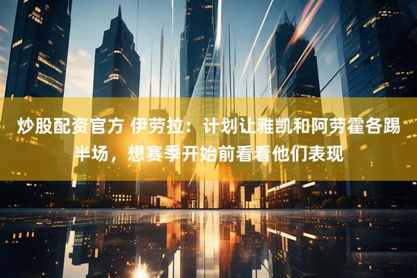 炒股配资官方 伊劳拉：计划让雅凯和阿劳霍各踢半场，想赛季开始前看看他们表现