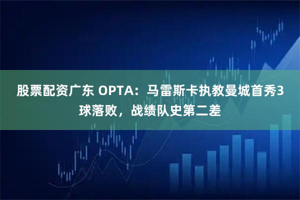 股票配资广东 OPTA：马雷斯卡执教曼城首秀3球落败，战绩队史第二差