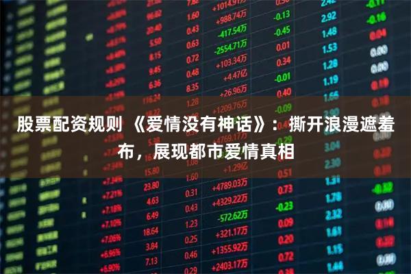 股票配资规则 《爱情没有神话》:撕开浪漫遮羞布,展现都市爱情真相