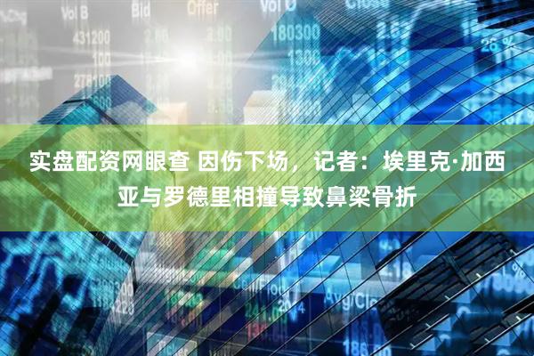 实盘配资网眼查 因伤下场，记者：埃里克·加西亚与罗德里相撞导致鼻梁骨折