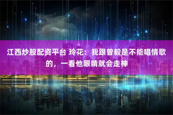 江西炒股配资平台 玲花：我跟曾毅是不能唱情歌的，一看他眼睛就会走神