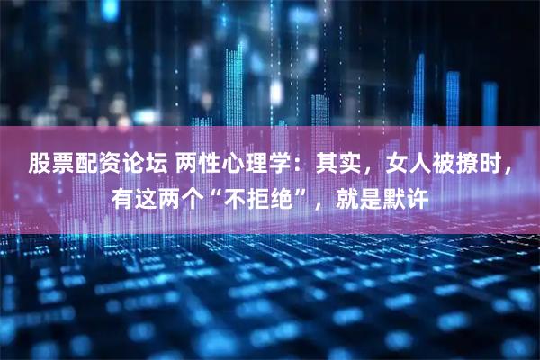 股票配资论坛 两性心理学:其实,女人被撩时,有这两个“不拒绝”,就是默许
