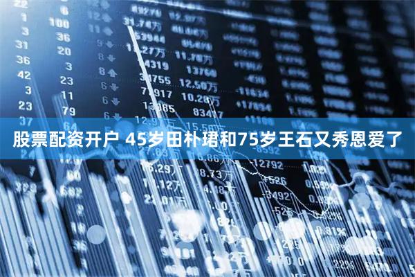股票配资开户 45岁田朴珺和75岁王石又秀恩爱了