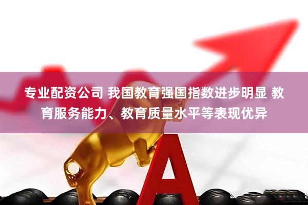 专业配资公司 我国教育强国指数进步明显 教育服务能力、教育质量水平等表现优异